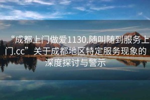 “成都上門做愛1130.隨叫隨到服務上門.cc”關于成都地區特定服務現象的深度探討與警示