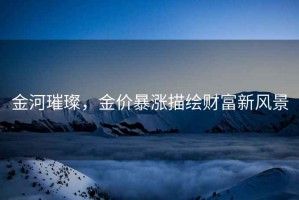 金河璀璨，金價暴漲描繪財富新風景