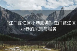 “江門蓬江區小巷服務”江門蓬江區小巷的風景與服務
