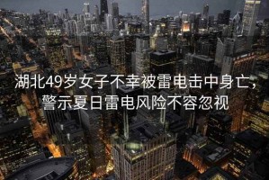 湖北49歲女子不幸被雷電擊中身亡，警示夏日雷電風(fēng)險不容忽視