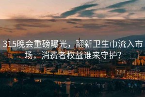315晚會(huì)重磅曝光，翻新衛(wèi)生巾流入市場(chǎng)，消費(fèi)者權(quán)益誰來守護(hù)？