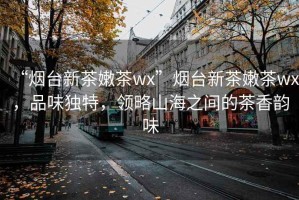 “煙臺新茶嫩茶wx”煙臺新茶嫩茶wx，品味獨特，領略山海之間的茶香韻味