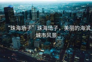 “珠海場子”珠海場子，美麗的海濱城市風(fēng)景