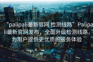 “palipali最新官網(wǎng) 檢測線路”Palipali最新官網(wǎng)發(fā)布，全面升級檢測線路，為用戶提供更優(yōu)質(zhì)的服務(wù)體驗