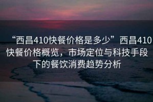 “西昌410快餐價格是多少”西昌410快餐價格概覽，市場定位與科技手段下的餐飲消費趨勢分析