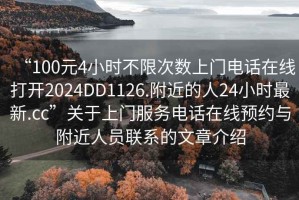 “100元4小時不限次數上門電話在線打開2024DD1126.附近的人24小時最新.cc”關于上門服務電話在線預約與附近人員聯系的文章介紹