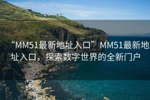 “MM51最新地址入口”MM51最新地址入口，探索數字世界的全新門戶