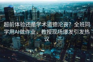 超前體驗還是學術道德淪喪？全班同學用AI做作業，教授現場爆發引發熱議