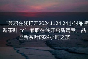 “兼職在線打開20241124.24小時品鑒新茶葉.cc”兼職在線開啟新篇章，品鑒新茶葉的24小時之旅