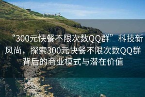 “300元快餐不限次數QQ群”科技新風尚，探索300元快餐不限次數QQ群背后的商業模式與潛在價值