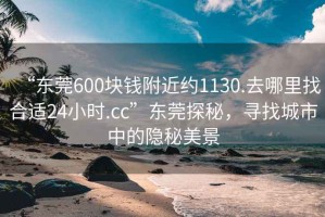 “東莞600塊錢附近約1130.去哪里找合適24小時.cc”東莞探秘，尋找城市中的隱秘美景