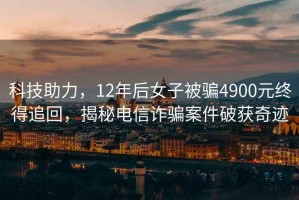 科技助力，12年后女子被騙4900元終得追回，揭秘電信詐騙案件破獲奇跡