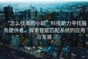 “怎么找賣的小姐”科技助力尋找服務提供者，探索智能匹配系統的應用與發展