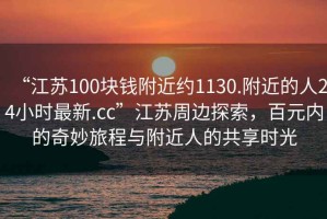 “江蘇100塊錢附近約1130.附近的人24小時最新.cc”江蘇周邊探索，百元內的奇妙旅程與附近人的共享時光