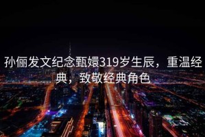 孫儷發(fā)文紀(jì)念甄嬛319歲生辰，重溫經(jīng)典，致敬經(jīng)典角色