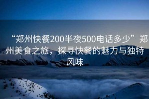 “鄭州快餐200半夜500電話多少”鄭州美食之旅，探尋快餐的魅力與獨特風味