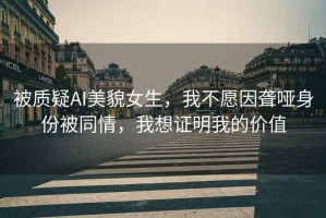 被質疑AI美貌女生，我不愿因聾啞身份被同情，我想證明我的價值