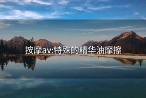 按摩av:特殊的精華油摩擦
