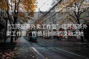 “江蘇品茶外賣(mài)工作室”江蘇品茶外賣(mài)工作室，傳統(tǒng)與創(chuàng)新的交融之地