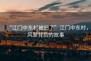 “江門中東村被掃了”江門中東村，風(fēng)景背后的故事