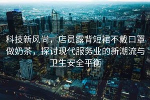 科技新風尚，店員露背短裙不戴口罩做奶茶，探討現代服務業的新潮流與衛生安全平衡