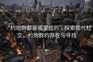 “約炮群都是哪里找的”探索現代社交，約炮群的存在與尋找