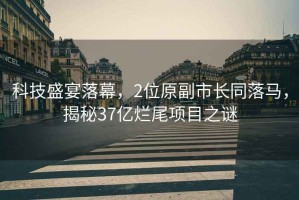 科技盛宴落幕，2位原副市長同落馬，揭秘37億爛尾項目之謎