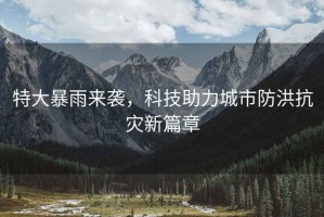 特大暴雨來(lái)襲，科技助力城市防洪抗災(zāi)新篇章
