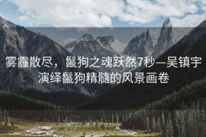 霧霾散盡，鬣狗之魂躍然7秒—吳鎮(zhèn)宇演繹鬣狗精髓的風(fēng)景畫(huà)卷