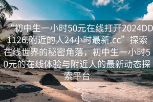 “初中生一小時50元在線打開2024DD1126.附近的人24小時最新.cc”探索在線世界的秘密角落，初中生一小時50元的在線體驗與附近人的最新動態探索平臺