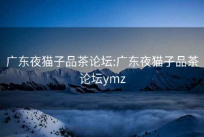 廣東夜貓子品茶論壇:廣東夜貓子品茶論壇ymz