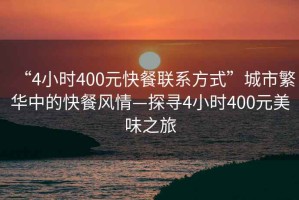 “4小時400元快餐聯(lián)系方式”城市繁華中的快餐風(fēng)情—探尋4小時400元美味之旅