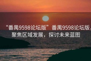 “番禺9598論壇版”番禺9598論壇版，聚焦區域發展，探討未來藍圖