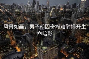 風景如畫，男子卻因奇癢難耐揭開生命暗影