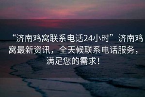 “濟南雞窩聯系電話24小時”濟南雞窩最新資訊，全天候聯系電話服務，滿足您的需求！