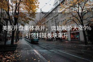 美股開盤集體高開，微軟股價大漲9%引領科技板塊飆升
