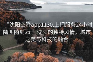 “沈陽空降app1130.上門服務(wù)24小時隨叫隨到.cc”沈陽的獨特風(fēng)情，城市之美與科技的融合