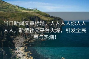 當日新聞文章標題，人人人人你人人人人，新型社交平臺火爆，引發全民參與熱潮！