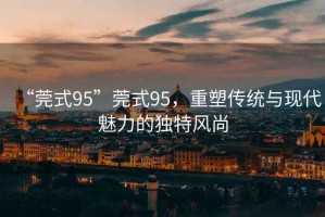 “莞式95”莞式95，重塑傳統(tǒng)與現(xiàn)代魅力的獨(dú)特風(fēng)尚