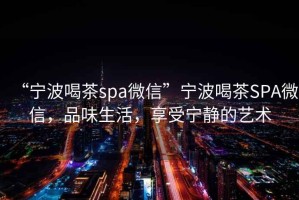 “寧波喝茶spa微信”寧波喝茶SPA微信，品味生活，享受寧靜的藝術(shù)
