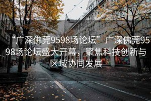 “廣深佛莞9598場論壇”廣深佛莞9598場論壇盛大開幕，聚焦科技創新與區域協同發展