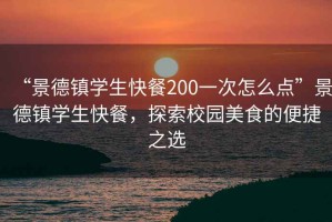 “景德鎮(zhèn)學(xué)生快餐200一次怎么點(diǎn)”景德鎮(zhèn)學(xué)生快餐，探索校園美食的便捷之選