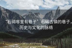 “石碣哪里有巷子”石碣古鎮(zhèn)的巷子，歷史與文化的脈絡(luò)