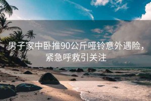 男子家中臥推90公斤啞鈴意外遇險，緊急呼救引關注