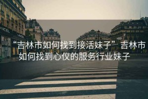 “吉林市如何找到接活妹子”吉林市如何找到心儀的服務行業妹子