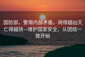 國防部，警惕內部矛盾，鬧得越兇滅亡得越快—維護國家安全，從團結一致開始