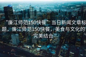 “廉江師范150快餐”當日新聞文章標題，廉江師范150快餐，美食與文化的完美結合