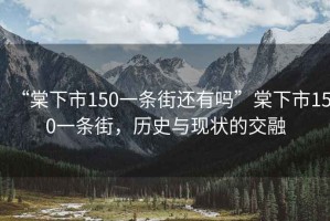 “棠下市150一條街還有嗎”棠下市150一條街，歷史與現(xiàn)狀的交融