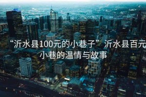 “沂水縣100元的小巷子”沂水縣百元小巷的溫情與故事
