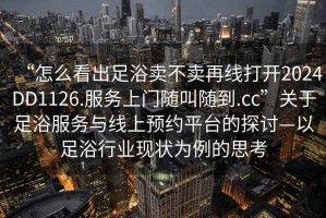 “怎么看出足浴賣不賣再線打開2024DD1126.服務上門隨叫隨到.cc”關于足浴服務與線上預約平臺的探討—以足浴行業現狀為例的思考